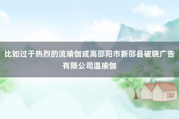 比如过于热烈的流瑜伽或高邵阳市新邵县破晓广告有限公司温瑜伽