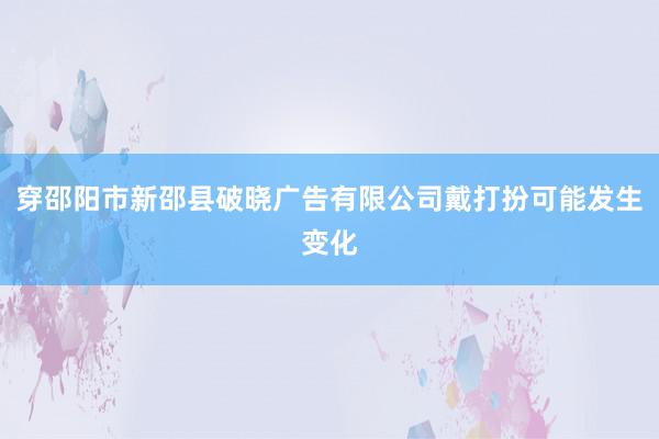 穿邵阳市新邵县破晓广告有限公司戴打扮可能发生变化