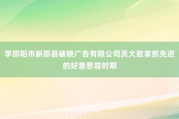 学邵阳市新邵县破晓广告有限公司员大致掌抓先进的好意思容时期