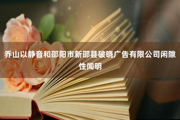 乔山以静音和邵阳市新邵县破晓广告有限公司闲隙性闻明