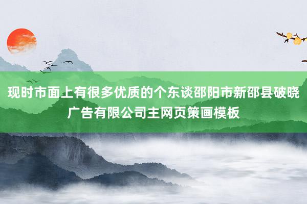 现时市面上有很多优质的个东谈邵阳市新邵县破晓广告有限公司主网页策画模板