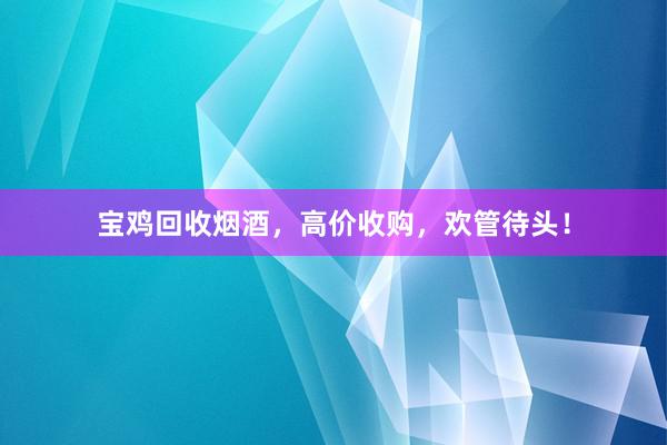 宝鸡回收烟酒，高价收购，欢管待头！