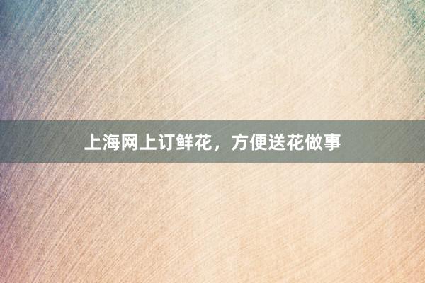 上海网上订鲜花，方便送花做事