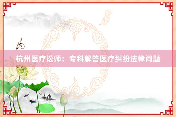 杭州医疗讼师：专科解答医疗纠纷法律问题