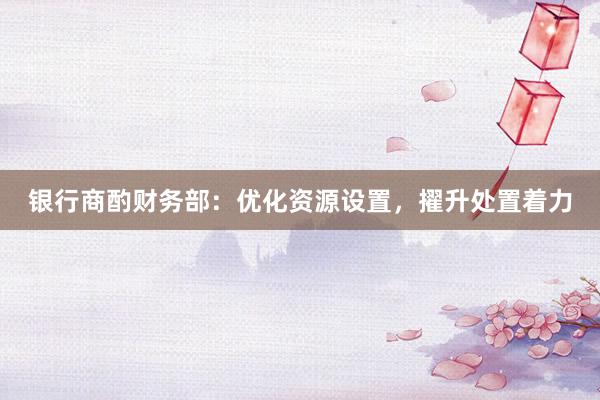 银行商酌财务部:优化资源设置,擢升处置着力