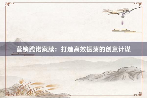 营销践诺案牍：打造高效振荡的创意计谋